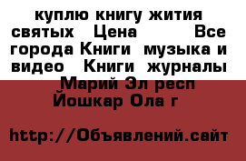 куплю книгу жития святых › Цена ­ 700 - Все города Книги, музыка и видео » Книги, журналы   . Марий Эл респ.,Йошкар-Ола г.